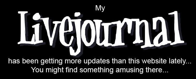 My Livejournal has been getting more updates than this website has... you might find something amusing there...